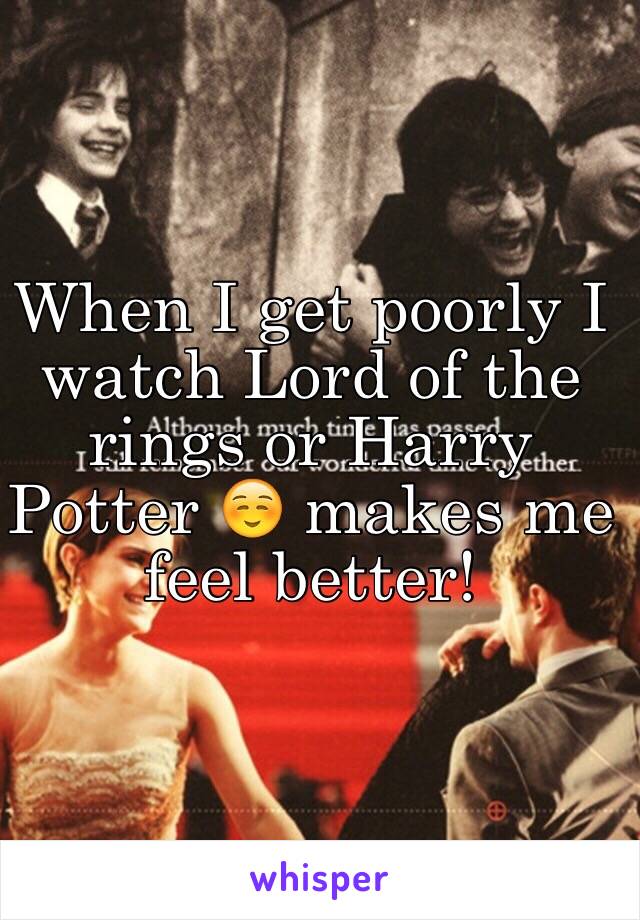 When I get poorly I watch Lord of the rings or Harry Potter ☺️ makes me feel better! 