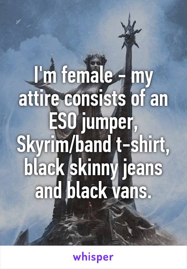 I'm female - my attire consists of an ESO jumper, Skyrim/band t-shirt, black skinny jeans and black vans.