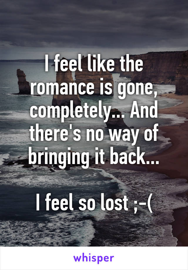 I feel like the romance is gone, completely... And there's no way of bringing it back...

I feel so lost ;-(