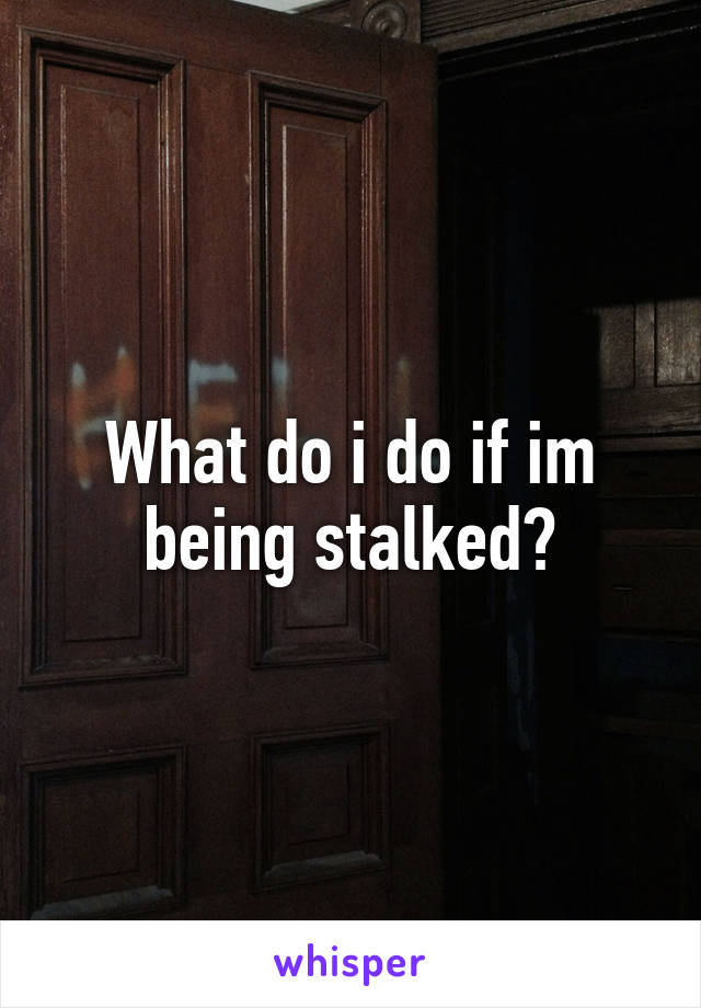 What do i do if im being stalked?