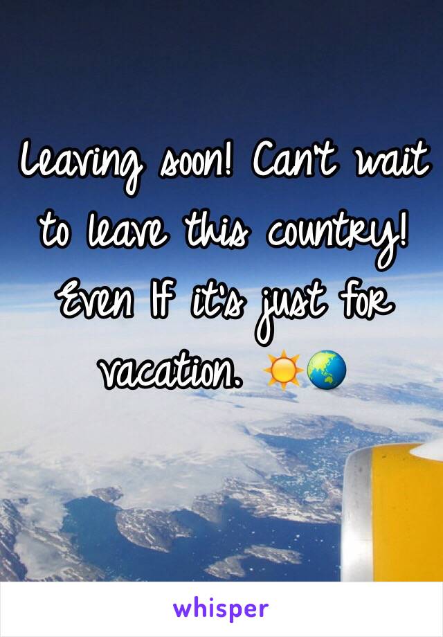 Leaving soon! Can't wait to leave this country! Even If it's just for vacation. ☀️🌏