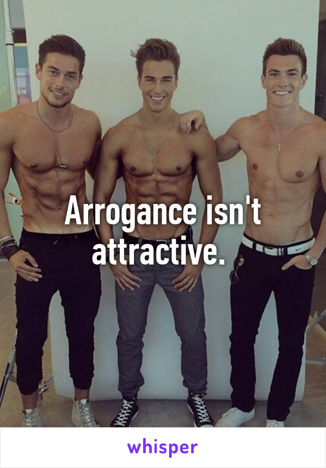 Arrogance isn't attractive. 