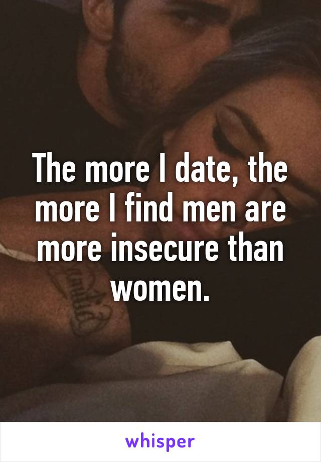 The more I date, the more I find men are more insecure than women.