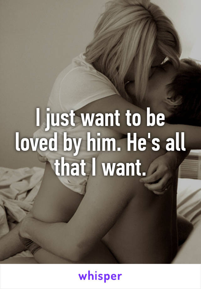 I just want to be loved by him. He's all that I want.