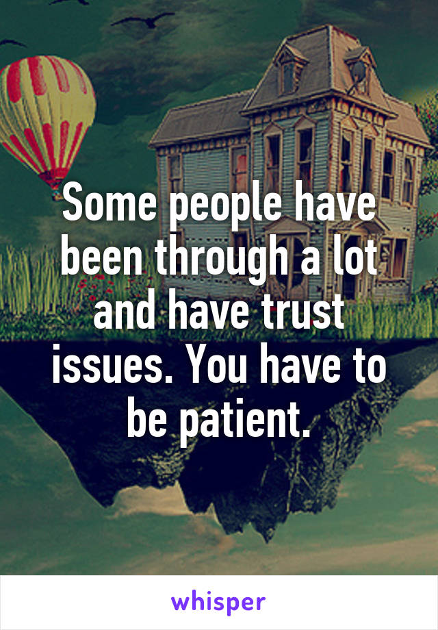 Some people have been through a lot and have trust issues. You have to be patient.