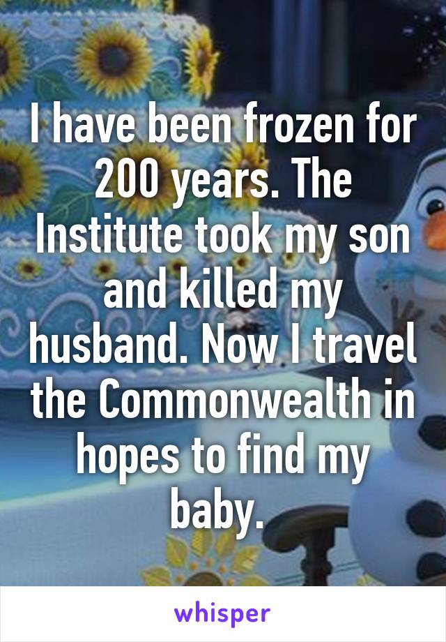 I have been frozen for 200 years. The Institute took my son and killed my husband. Now I travel the Commonwealth in hopes to find my baby. 