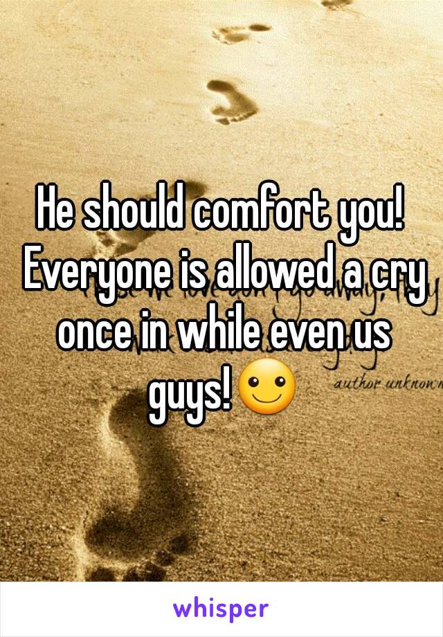 He should comfort you! Everyone is allowed a cry once in while even us guys!☺