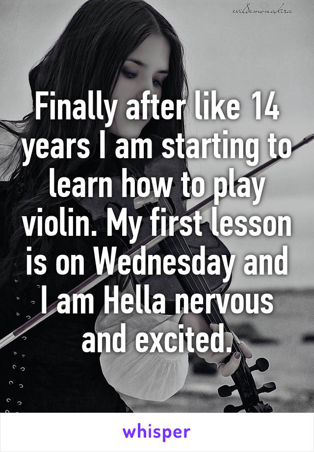 Finally after like 14 years I am starting to learn how to play violin. My first lesson is on Wednesday and I am Hella nervous and excited.