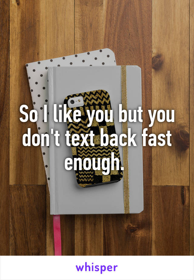 So I like you but you don't text back fast enough. 