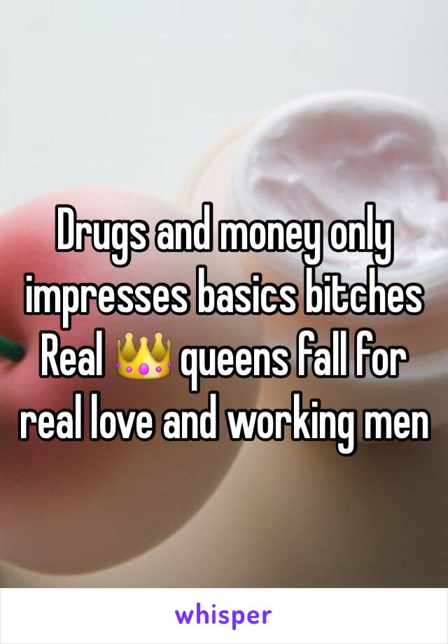 Drugs and money only impresses basics bitches 
Real 👑 queens fall for real love and working men 