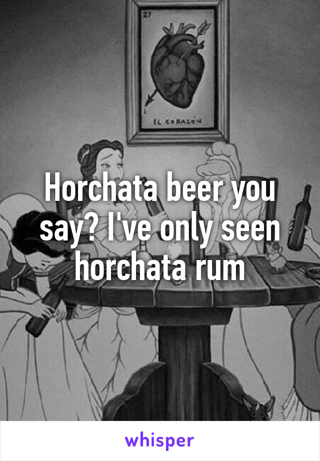 Horchata beer you say? I've only seen horchata rum