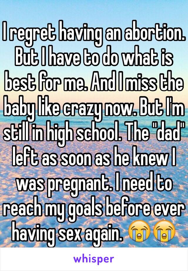 I regret having an abortion. But I have to do what is best for me. And I miss the baby like crazy now. But I'm still in high school. The "dad" left as soon as he knew I was pregnant. I need to reach my goals before ever having sex again. 😭😭