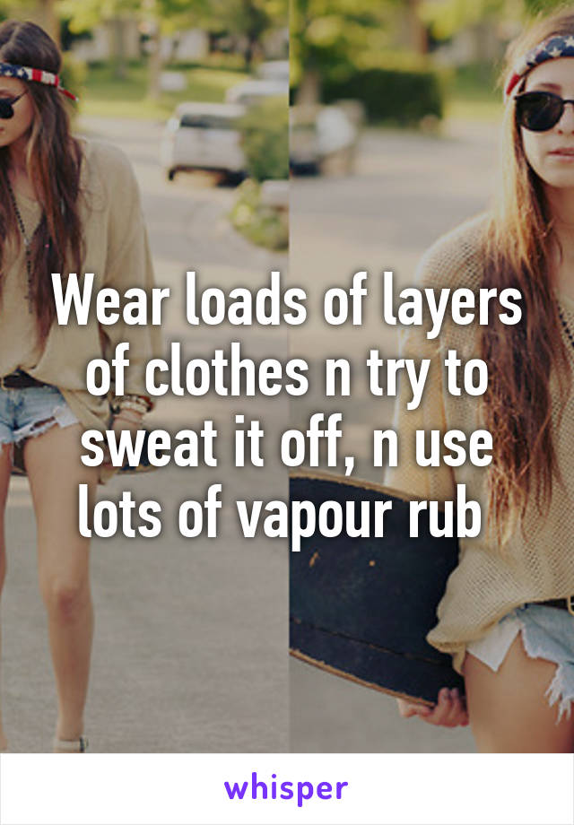 Wear loads of layers of clothes n try to sweat it off, n use lots of vapour rub 