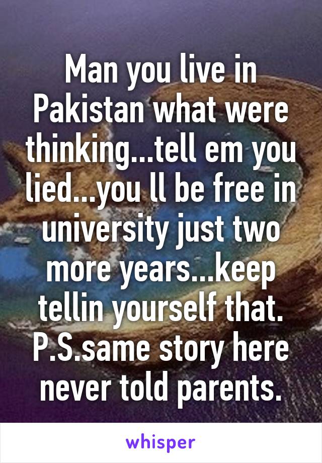Man you live in Pakistan what were thinking...tell em you lied...you ll be free in university just two more years...keep tellin yourself that.
P.S.same story here never told parents.