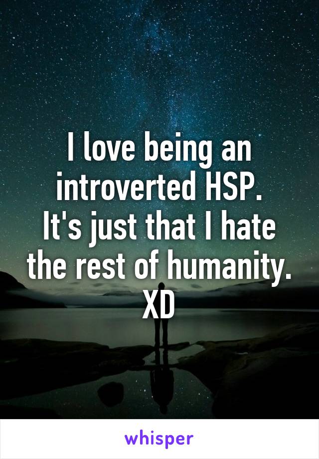 I love being an introverted HSP.
It's just that I hate the rest of humanity. XD