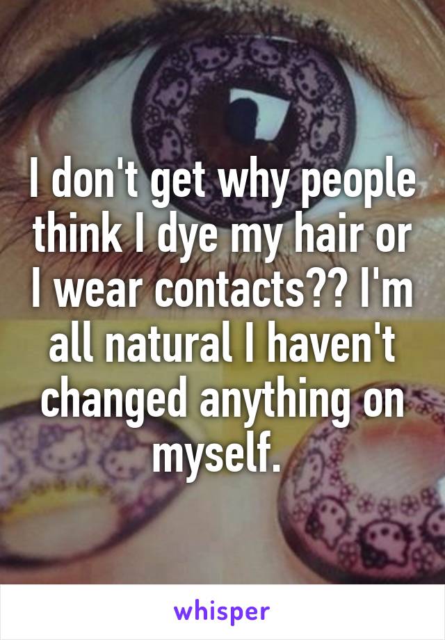 I don't get why people think I dye my hair or I wear contacts?? I'm all natural I haven't changed anything on myself. 