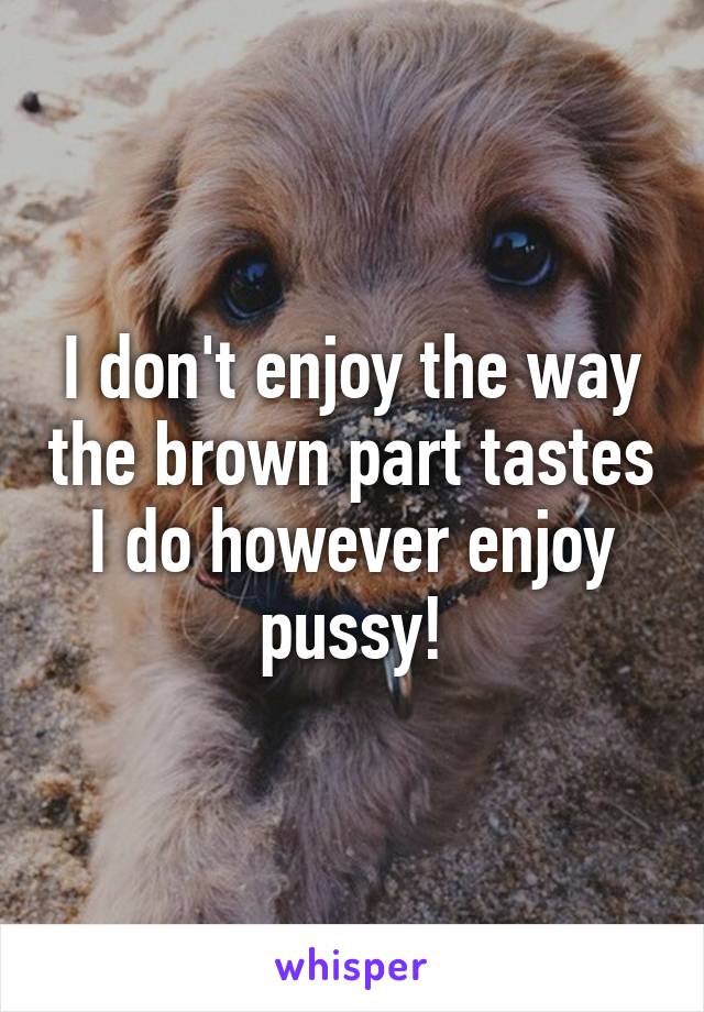 I don't enjoy the way the brown part tastes I do however enjoy pussy!