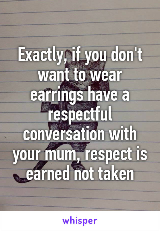 Exactly, if you don't want to wear earrings have a respectful conversation with your mum, respect is earned not taken