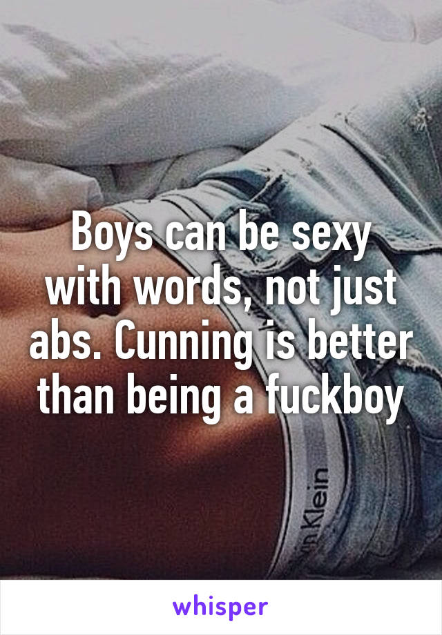 Boys can be sexy with words, not just abs. Cunning is better than being a fuckboy