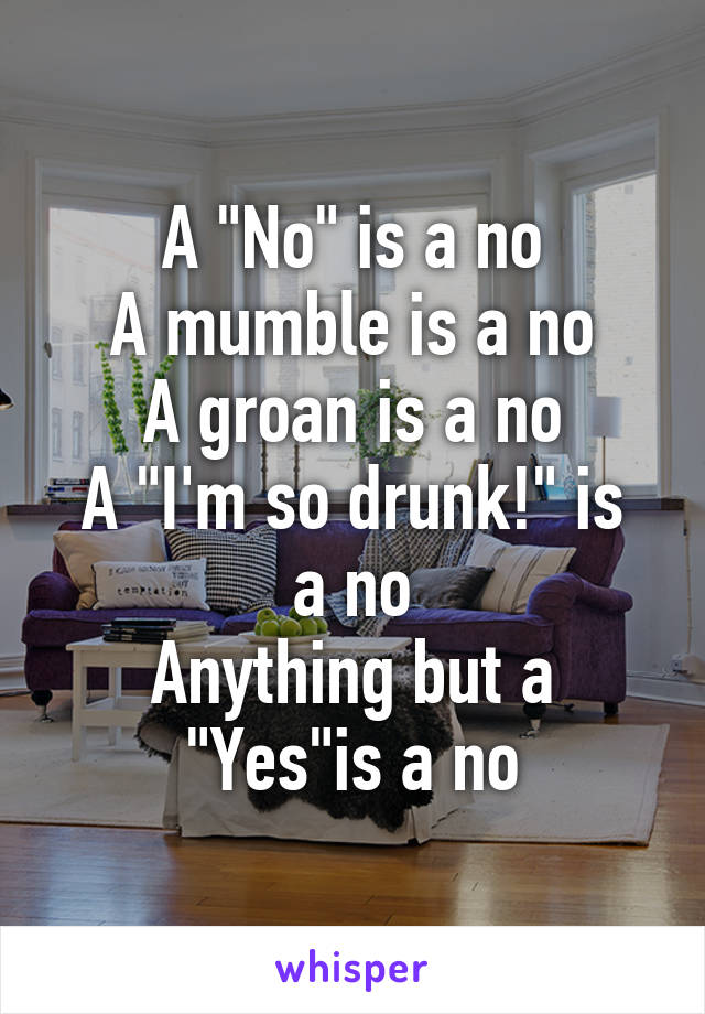 A "No" is a no
A mumble is a no
A groan is a no
A "I'm so drunk!" is a no
Anything but a "Yes"is a no