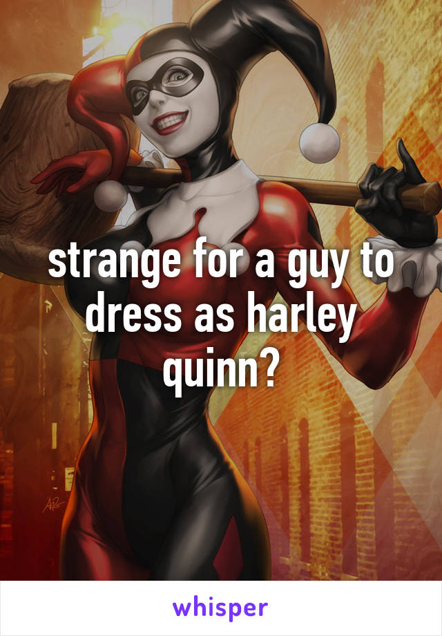 strange for a guy to dress as harley quinn?