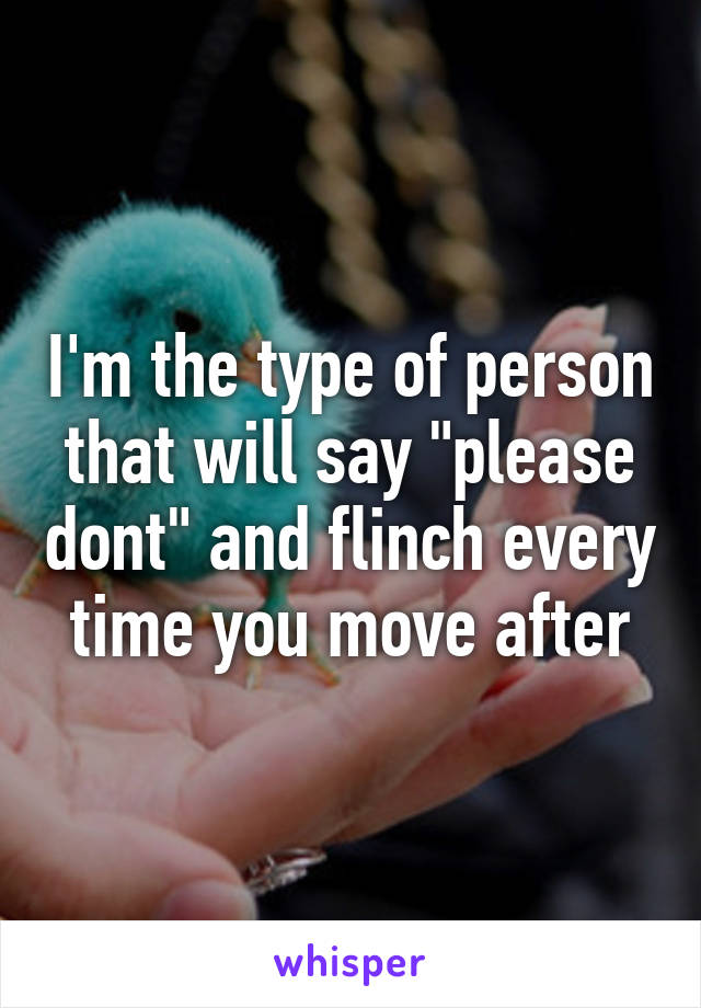 I'm the type of person that will say "please dont" and flinch every time you move after