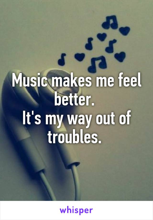 Music makes me feel better. 
It's my way out of troubles. 