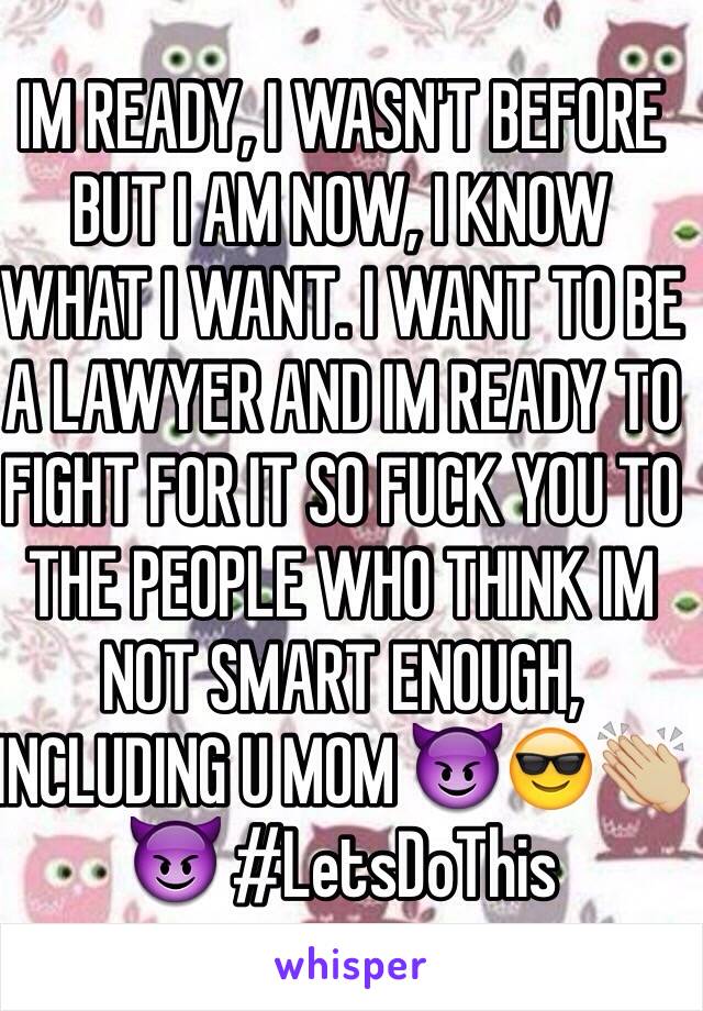 IM READY, I WASN'T BEFORE BUT I AM NOW, I KNOW WHAT I WANT. I WANT TO BE A LAWYER AND IM READY TO FIGHT FOR IT SO FUCK YOU TO THE PEOPLE WHO THINK IM NOT SMART ENOUGH, INCLUDING U MOM 😈😎👏🏼😈 #LetsDoThis