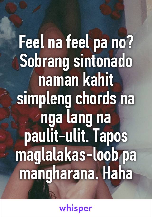 Feel na feel pa no? Sobrang sintonado naman kahit simpleng chords na nga lang na paulit-ulit. Tapos maglalakas-loob pa mangharana. Haha