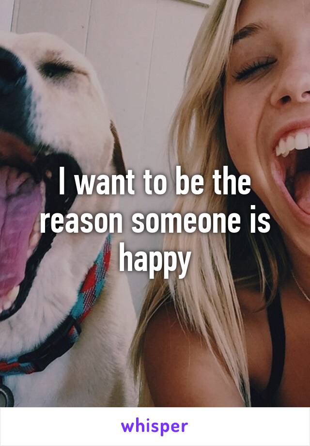 I want to be the reason someone is happy