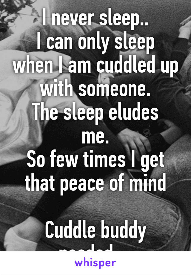 I never sleep..
I can only sleep when I am cuddled up with someone.
The sleep eludes me.
So few times I get that peace of mind

Cuddle buddy needed. ..