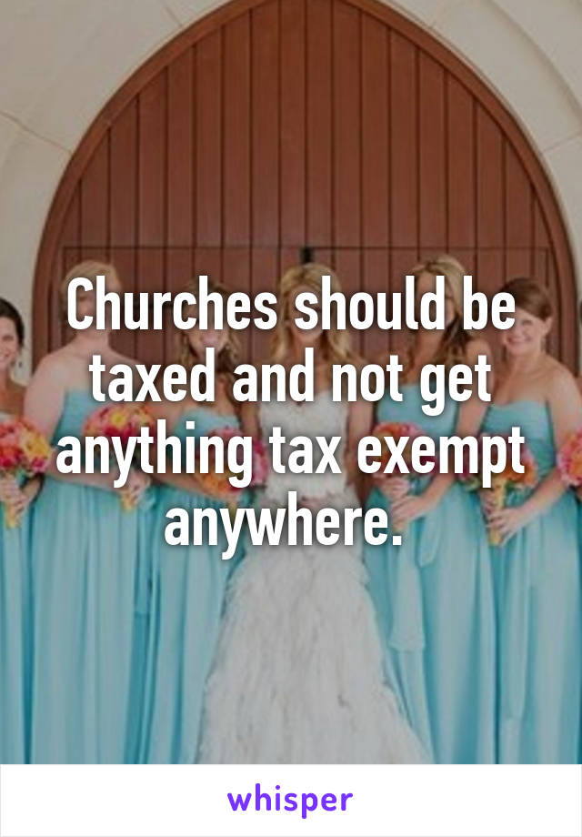 Churches should be taxed and not get anything tax exempt anywhere. 