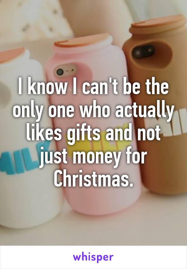 I know I can't be the only one who actually likes gifts and not just money for Christmas.