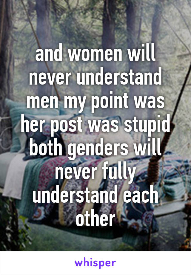 and women will never understand men my point was her post was stupid both genders will never fully understand each other