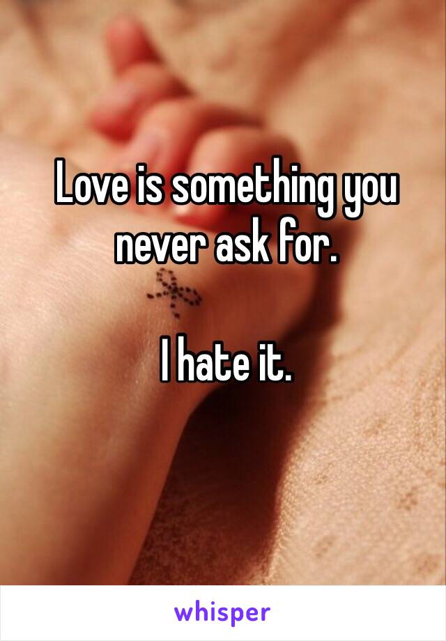 Love is something you never ask for.

I hate it.