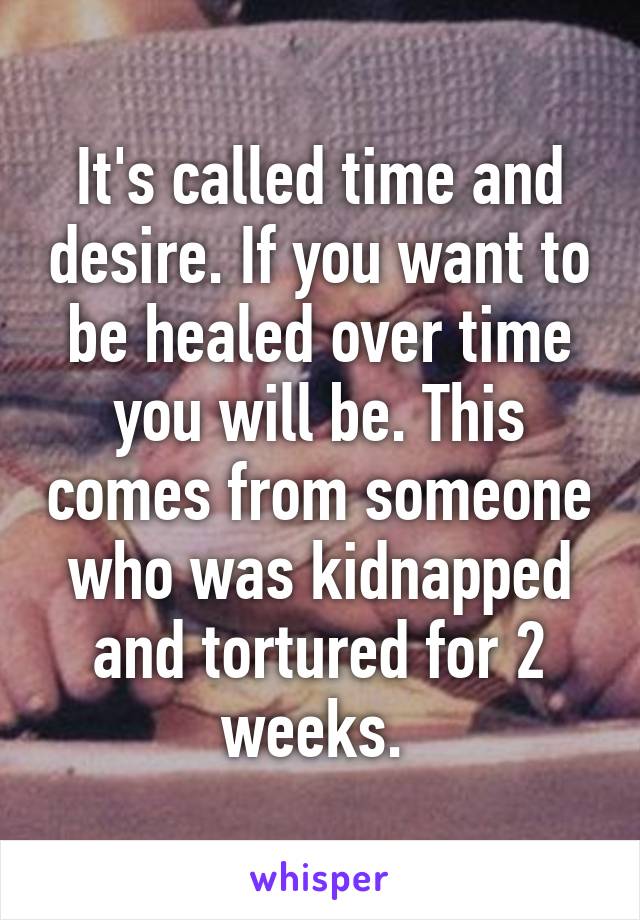 It's called time and desire. If you want to be healed over time you will be. This comes from someone who was kidnapped and tortured for 2 weeks. 