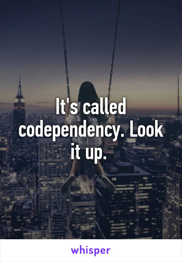 It's called codependency. Look it up. 