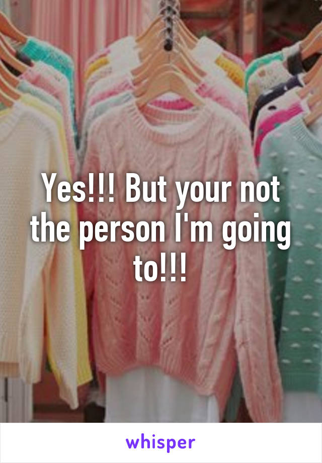 Yes!!! But your not the person I'm going to!!!