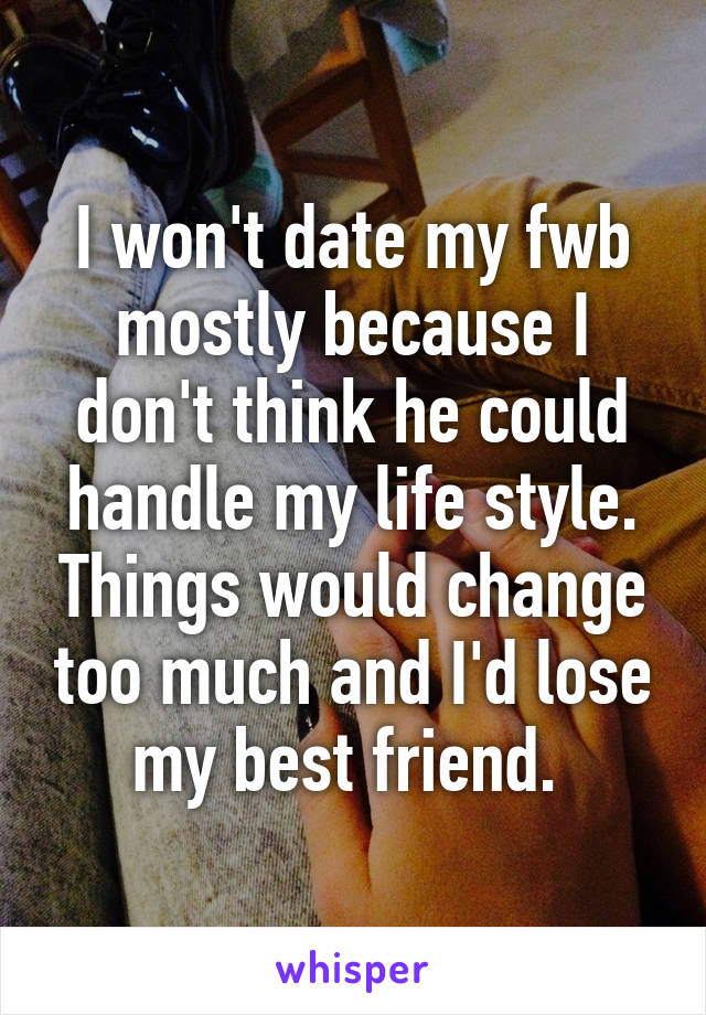 I won't date my fwb mostly because I don't think he could handle my life style. Things would change too much and I'd lose my best friend. 