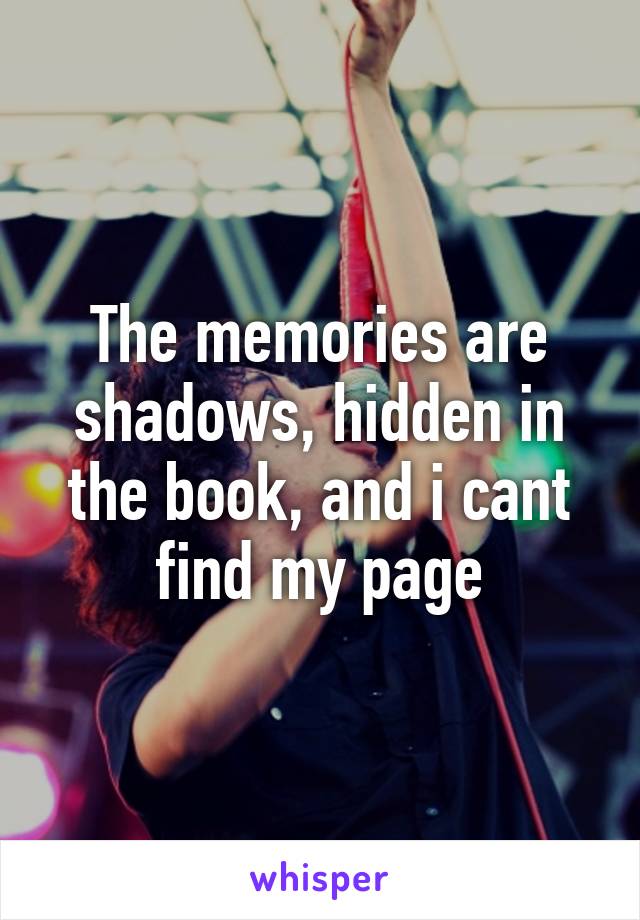 The memories are shadows, hidden in the book, and i cant find my page