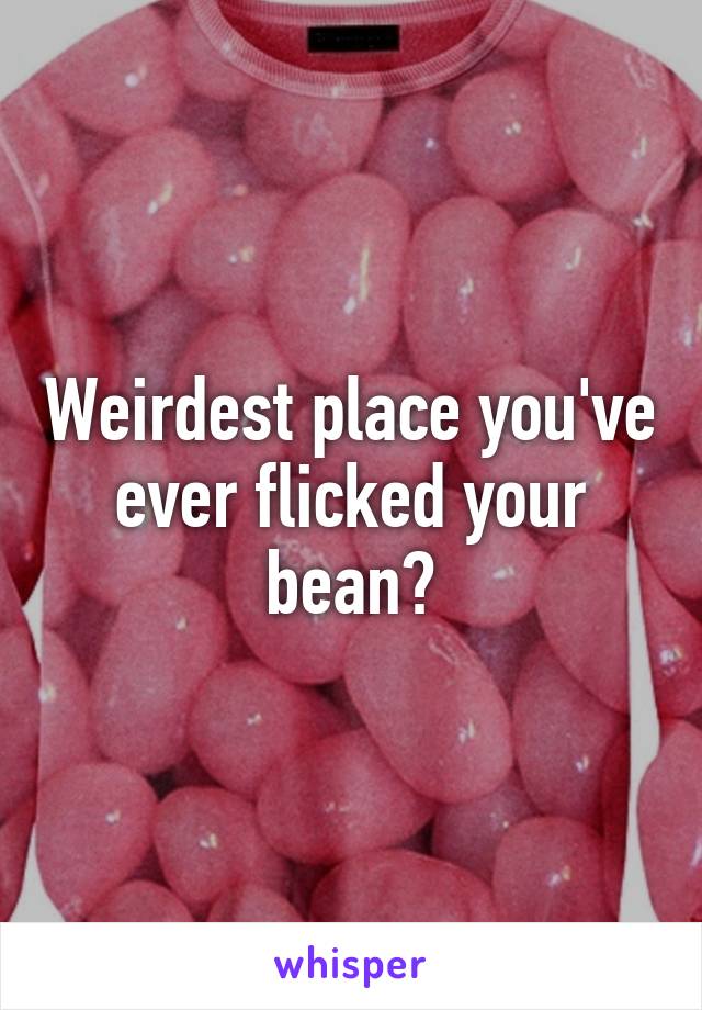 Weirdest place you've ever flicked your bean?