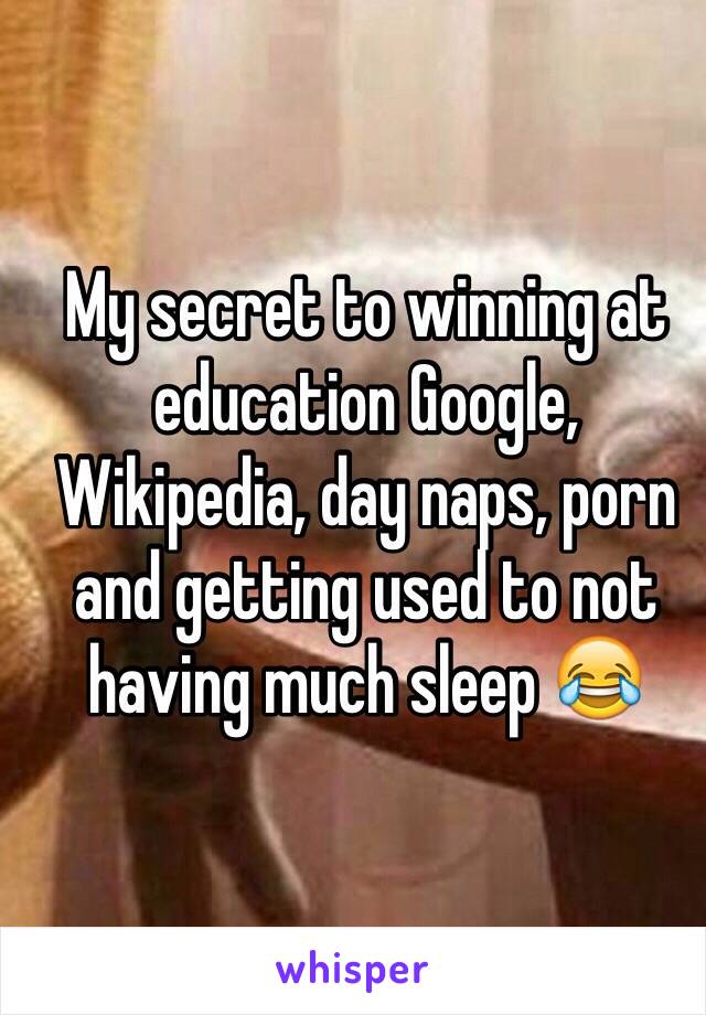 My secret to winning at education Google, Wikipedia, day naps, porn and getting used to not having much sleep 😂