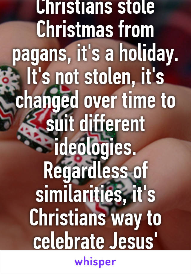 To everyone saying Christians stole Christmas from pagans, it's a holiday. It's not stolen, it's changed over time to suit different ideologies. Regardless of similarities, it's Christians way to celebrate Jesus' birth. Any ?s ask me in chat 