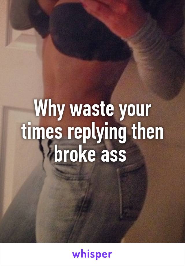 Why waste your times replying then broke ass 