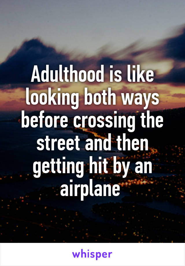 Adulthood is like looking both ways before crossing the street and then getting hit by an airplane 