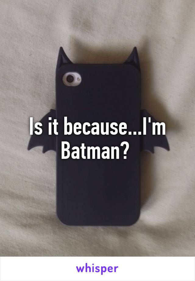 Is it because...I'm Batman? 