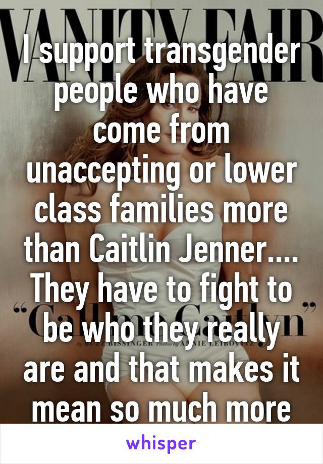 I support transgender people who have come from unaccepting or lower class families more than Caitlin Jenner.... They have to fight to be who they really are and that makes it mean so much more