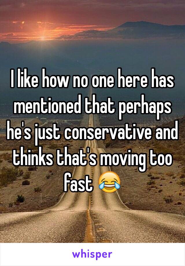 I like how no one here has mentioned that perhaps he's just conservative and thinks that's moving too fast 😂