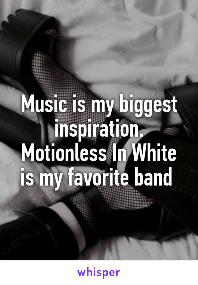 Music is my biggest inspiration. Motionless In White is my favorite band 