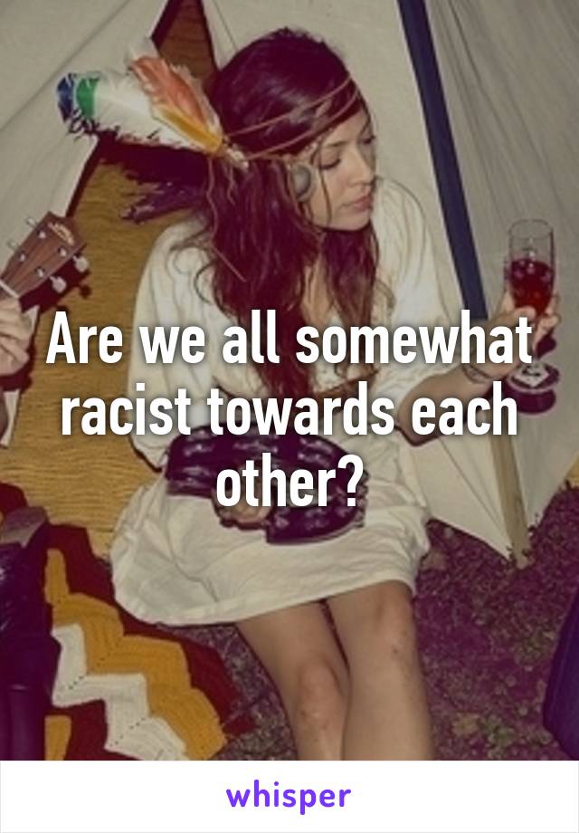 Are we all somewhat racist towards each other?